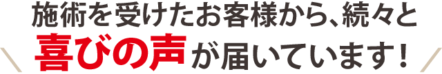 施術を受けたお客様から、続々と喜びの声が届いています!