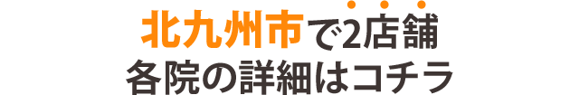 北九州市で2店舗　各院の詳細はコチラ