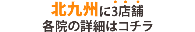 北九州に3店舗　各院の詳細はコチラ